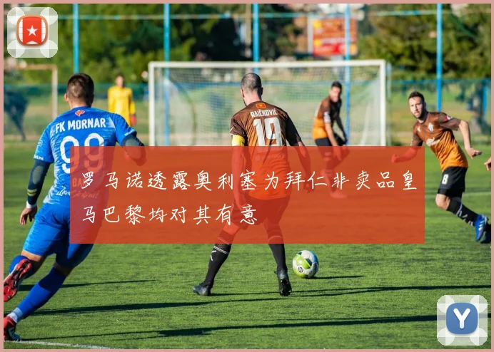 罗马诺透露奥利塞为拜仁非卖品皇马巴黎均对其有意