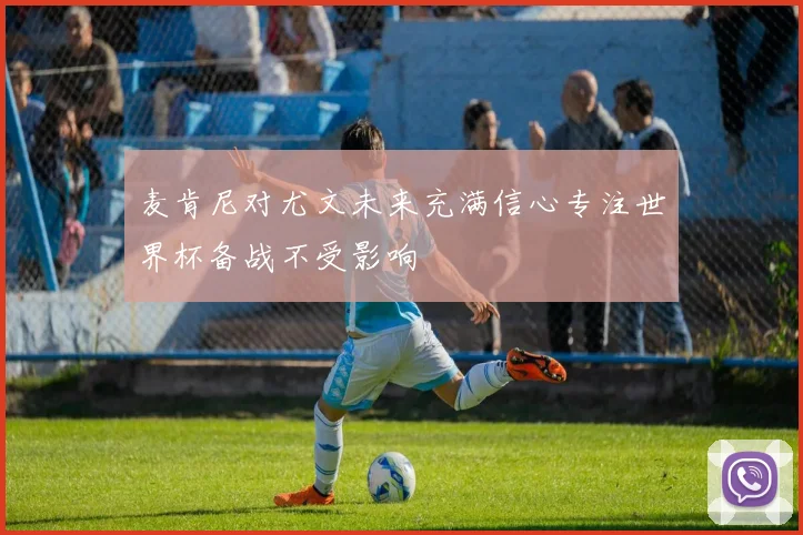 麦肯尼对尤文未来充满信心专注世界杯备战不受影响