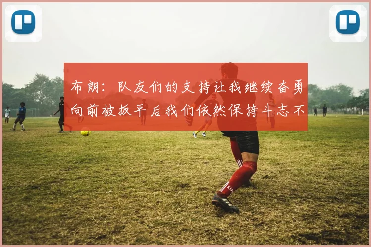 布朗：队友们的支持让我继续奋勇向前被扳平后我们依然保持斗志不言放弃