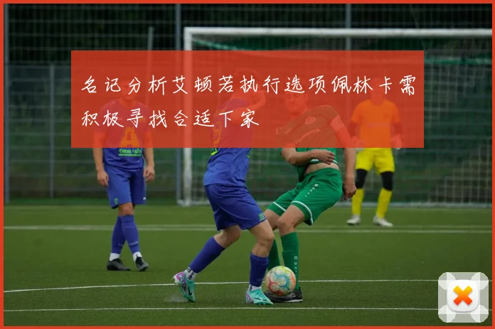 名记分析艾顿若执行选项佩林卡需积极寻找合适下家