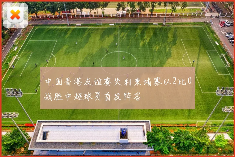 中国香港友谊赛失利柬埔寨以2比0战胜中超球员首发阵容