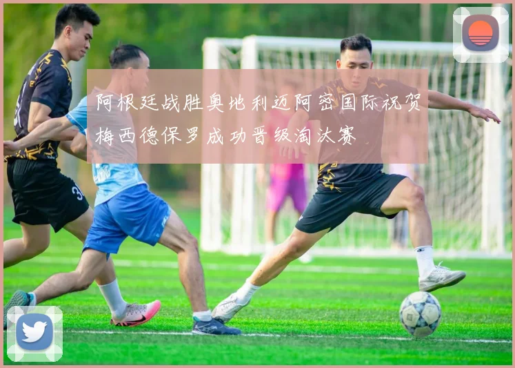 阿根廷战胜奥地利迈阿密国际祝贺梅西德保罗成功晋级淘汰赛