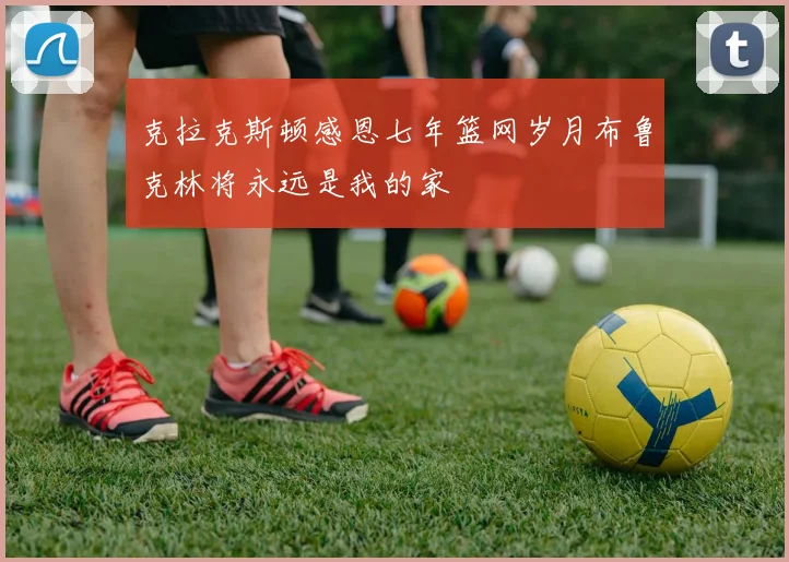 克拉克斯顿感恩七年篮网岁月布鲁克林将永远是我的家