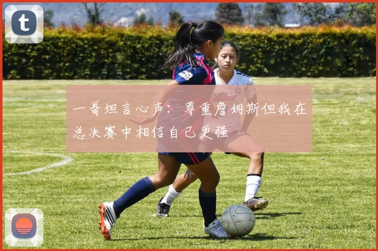 一哥坦言心声：尊重詹姆斯但我在总决赛中相信自己更强