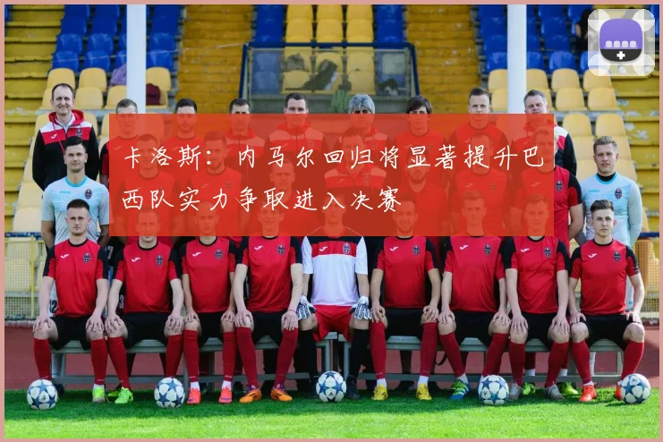 卡洛斯：内马尔回归将显著提升巴西队实力争取进入决赛